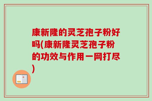 康新隆的灵芝孢子粉好吗(康新隆灵芝孢子粉的功效与作用一网打尽)-第1张图片-卓越灵芝孢子粉 康新隆的灵芝孢子粉好吗(康新隆灵芝孢子粉的功效与作用一网打尽)-第1张图片-卓越灵芝孢子粉