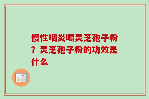 慢性咽炎喝灵芝孢子粉？灵芝孢子粉的功效是什么-第1张图片-卓越灵芝孢子粉