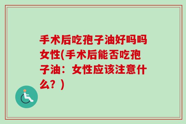 手术后吃孢子油好吗吗女性(手术后能否吃孢子油：女性应该注意什么？)-第1张图片-卓越灵芝孢子粉