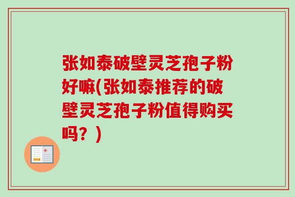 张如泰破壁灵芝孢子粉好嘛(张如泰推荐的破壁灵芝孢子粉值得购买吗?)-第1张图片-卓越灵芝孢子粉 张如泰破壁灵芝孢子粉好嘛(张如泰推荐的破壁灵芝孢子粉值得购买吗?)-第1张图片-卓越灵芝孢子粉