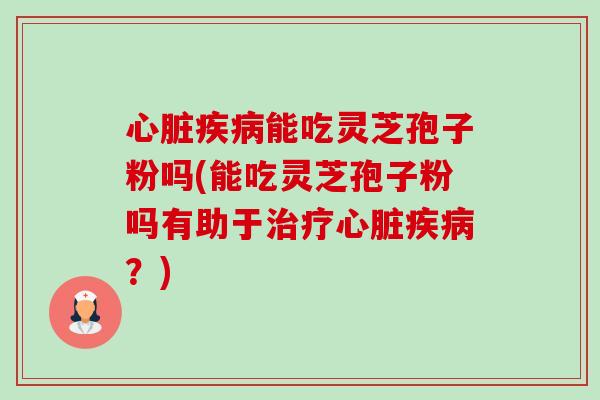 心脏疾病能吃灵芝孢子粉吗(能吃灵芝孢子粉吗有助于治疗心脏疾病?)-第1张图片-卓越灵芝孢子粉 心脏疾病能吃灵芝孢子粉吗(能吃灵芝孢子粉吗有助于治疗心脏疾病?)-第1张图片-卓越灵芝孢子粉
