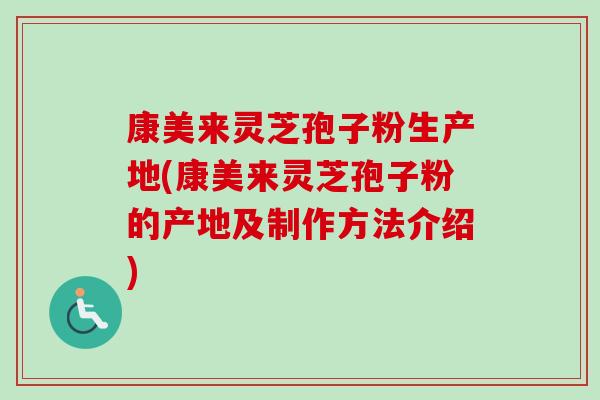 康美来灵芝孢子粉生产地(康美来灵芝孢子粉的产地及制作方法介绍)-第1张图片-卓越灵芝孢子粉