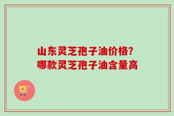 山东灵芝孢子油价格?哪款灵芝孢子油含量高-第1张图片-卓越灵芝孢子粉 山东灵芝孢子油价格?哪款灵芝孢子油含量高-第1张图片-卓越灵芝孢子粉