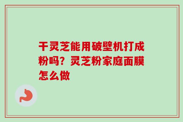 干灵芝能用破壁机打成粉吗?灵芝粉家庭面膜怎么做-第1张图片-卓越灵芝孢子粉 干灵芝能用破壁机打成粉吗?灵芝粉家庭面膜怎么做-第1张图片-卓越灵芝孢子粉