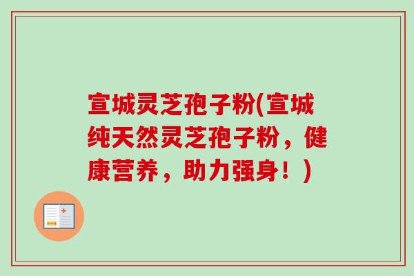 宣城灵芝孢子粉(宣城纯天然灵芝孢子粉，健康营养，助力强身！)-第1张图片-卓越灵芝孢子粉