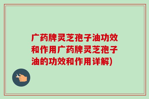 广药牌灵芝孢子油功效和作用广药牌灵芝孢子油的功效和作用详解)-第1张图片-卓越灵芝孢子粉 广药牌灵芝孢子油功效和作用广药牌灵芝孢子油的功效和作用详解)-第1张图片-卓越灵芝孢子粉