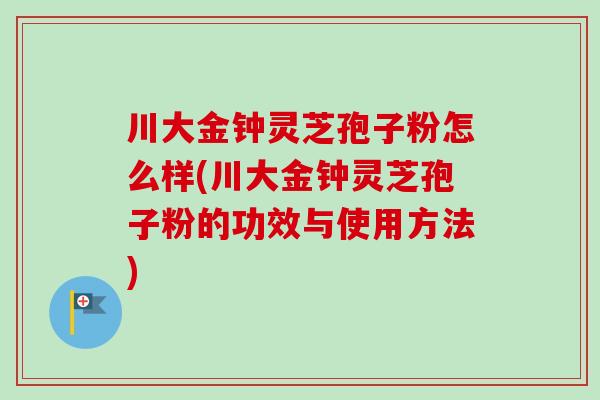 川大金钟灵芝孢子粉怎么样(川大金钟灵芝孢子粉的功效与使用方法)-第1张图片-卓越灵芝孢子粉