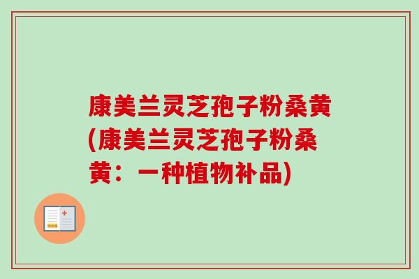 康美兰灵芝孢子粉桑黄(康美兰灵芝孢子粉桑黄：一种植物补品)-第1张图片-卓越灵芝孢子粉