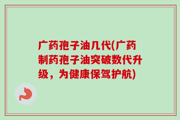 广药孢子油几代(广药制药孢子油突破数代升级，为健康保驾护航)-第1张图片-卓越灵芝孢子粉