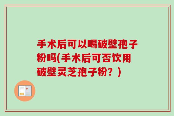 手术后可以喝破壁孢子粉吗(手术后可否饮用破壁灵芝孢子粉?)-第1张图片-卓越灵芝孢子粉 手术后可以喝破壁孢子粉吗(手术后可否饮用破壁灵芝孢子粉?)-第1张图片-卓越灵芝孢子粉