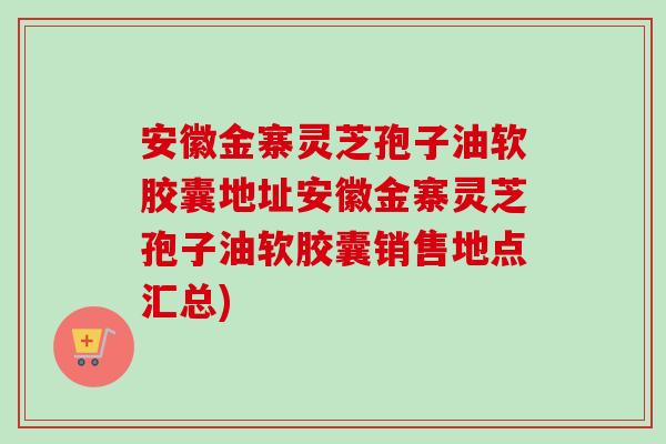 安徽金寨灵芝孢子油软胶囊地址安徽金寨灵芝孢子油软胶囊销售地点汇总)-第1张图片-卓越灵芝孢子粉
