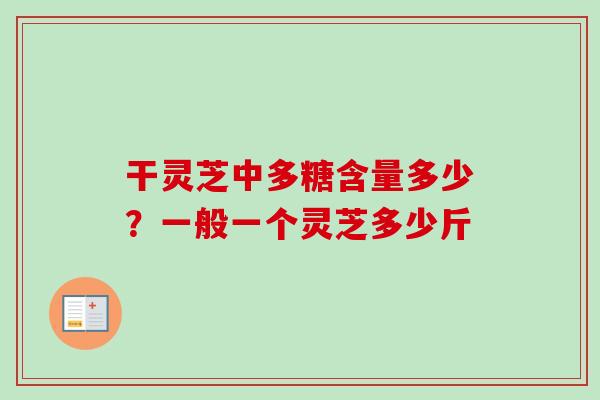 干灵芝中多糖含量多少?一般一个灵芝多少斤-第1张图片-卓越灵芝孢子粉 干灵芝中多糖含量多少?一般一个灵芝多少斤-第1张图片-卓越灵芝孢子粉