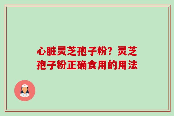 心脏灵芝孢子粉?灵芝孢子粉正确食用的用法-第1张图片-卓越灵芝孢子粉 心脏灵芝孢子粉?灵芝孢子粉正确食用的用法-第1张图片-卓越灵芝孢子粉