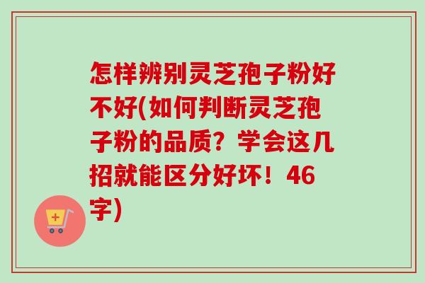 怎样辨别灵芝孢子粉好不好(如何判断灵芝孢子粉的品质?学会这几招就能区分好坏!46字)-第1张图片-卓越灵芝孢子粉 怎样辨别灵芝孢子粉好不好(如何判断灵芝孢子粉的品质?学会这几招就能区分好坏!46字)-第1张图片-卓越灵芝孢子粉