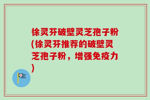 徐灵芬破壁灵芝孢子粉(徐灵芬推荐的破壁灵芝孢子粉,增强免疫力)-第1张图片-卓越灵芝孢子粉 徐灵芬破壁灵芝孢子粉(徐灵芬推荐的破壁灵芝孢子粉,增强免疫力)-第1张图片-卓越灵芝孢子粉
