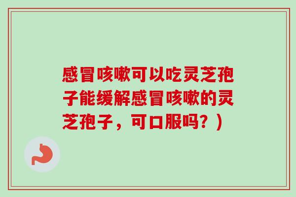 感冒咳嗽可以吃灵芝孢子能缓解感冒咳嗽的灵芝孢子，可口服吗？)-第1张图片-卓越灵芝孢子粉