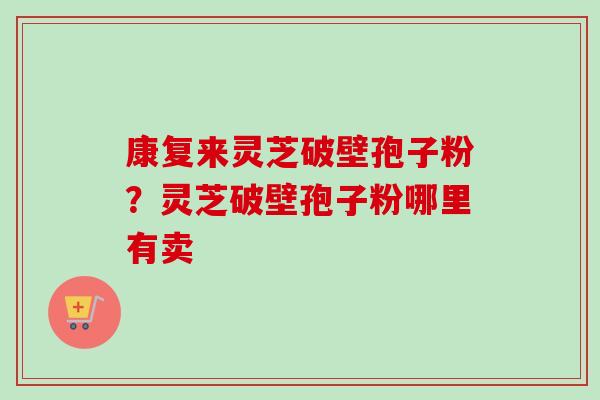 康复来灵芝破壁孢子粉?灵芝破壁孢子粉哪里有卖-第1张图片-卓越灵芝孢子粉 康复来灵芝破壁孢子粉?灵芝破壁孢子粉哪里有卖-第1张图片-卓越灵芝孢子粉