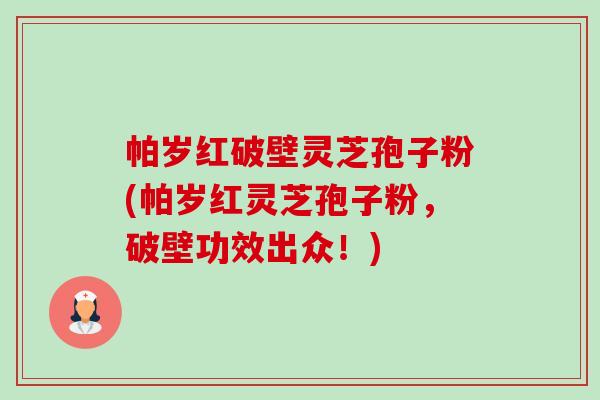 帕岁红破壁灵芝孢子粉(帕岁红灵芝孢子粉,破壁功效出众!)-第1张图片-卓越灵芝孢子粉 帕岁红破壁灵芝孢子粉(帕岁红灵芝孢子粉,破壁功效出众!)-第1张图片-卓越灵芝孢子粉