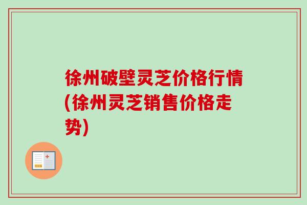 徐州破壁灵芝价格行情(徐州灵芝销售价格走势)-第1张图片-卓越灵芝孢子粉 徐州破壁灵芝价格行情(徐州灵芝销售价格走势)-第1张图片-卓越灵芝孢子粉