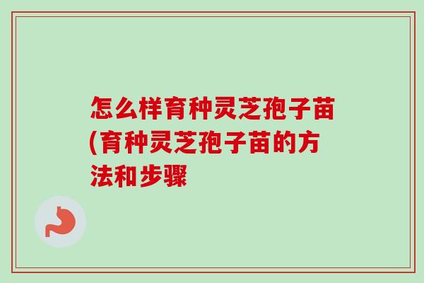 怎么样育种灵芝孢子苗(育种灵芝孢子苗的方法和步骤-第1张图片-卓越灵芝孢子粉