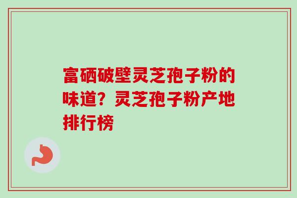 富硒破壁灵芝孢子粉的味道?灵芝孢子粉产地排行榜-第1张图片-卓越灵芝孢子粉 富硒破壁灵芝孢子粉的味道?灵芝孢子粉产地排行榜-第1张图片-卓越灵芝孢子粉