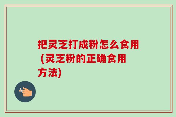 把灵芝打成粉怎么食用 (灵芝粉的正确食用方法)-第1张图片-卓越灵芝孢子粉 把灵芝打成粉怎么食用 (灵芝粉的正确食用方法)-第1张图片-卓越灵芝孢子粉