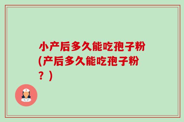 小产后多久能吃孢子粉(产后多久能吃孢子粉？)-第1张图片-卓越灵芝孢子粉