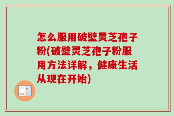怎么服用破壁灵芝孢子粉(破壁灵芝孢子粉服用方法详解，健康生活从现在开始)-第1张图片-卓越灵芝孢子粉