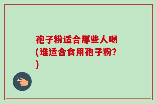 孢子粉适合那些人喝 (谁适合食用孢子粉?)-第1张图片-卓越灵芝孢子粉 孢子粉适合那些人喝 (谁适合食用孢子粉?)-第1张图片-卓越灵芝孢子粉