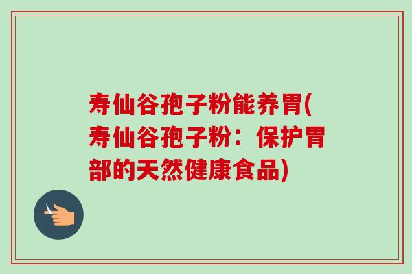 寿仙谷孢子粉能养胃(寿仙谷孢子粉:保护胃部的天然健康食品)-第1张图片-卓越灵芝孢子粉 寿仙谷孢子粉能养胃(寿仙谷孢子粉:保护胃部的天然健康食品)-第1张图片-卓越灵芝孢子粉