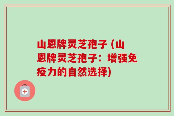 山恩牌灵芝孢子 (山恩牌灵芝孢子:增强免疫力的自然选择)-第1张图片-卓越灵芝孢子粉 山恩牌灵芝孢子 (山恩牌灵芝孢子:增强免疫力的自然选择)-第1张图片-卓越灵芝孢子粉