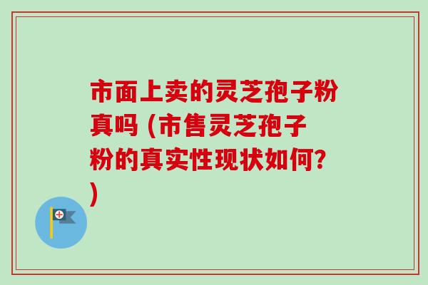 市面上卖的灵芝孢子粉真吗 (市售灵芝孢子粉的真实性现状如何？)-第1张图片-卓越灵芝孢子粉