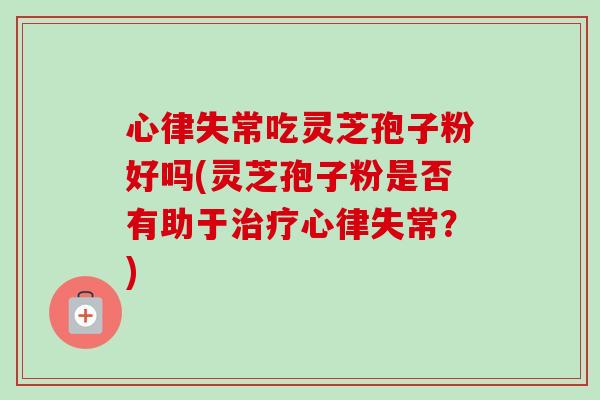 心律失常吃灵芝孢子粉好吗(灵芝孢子粉是否有助于治疗心律失常?)-第1张图片-卓越灵芝孢子粉 心律失常吃灵芝孢子粉好吗(灵芝孢子粉是否有助于治疗心律失常?)-第1张图片-卓越灵芝孢子粉