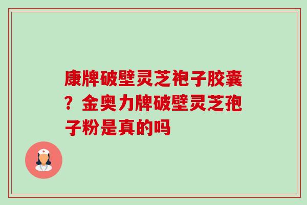 康牌破壁灵芝袍子胶囊?金奥力牌破壁灵芝孢子粉是真的吗-第1张图片-卓越灵芝孢子粉 康牌破壁灵芝袍子胶囊?金奥力牌破壁灵芝孢子粉是真的吗-第1张图片-卓越灵芝孢子粉