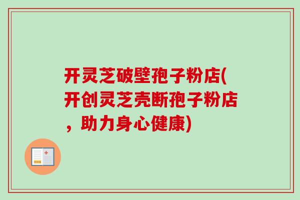 开灵芝破壁孢子粉店(开创灵芝壳断孢子粉店,助力身心健康)-第1张图片-卓越灵芝孢子粉 开灵芝破壁孢子粉店(开创灵芝壳断孢子粉店,助力身心健康)-第1张图片-卓越灵芝孢子粉