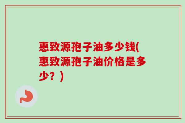 惠致源孢子油多少钱(惠致源孢子油价格是多少?)-第1张图片-卓越灵芝孢子粉 惠致源孢子油多少钱(惠致源孢子油价格是多少?)-第1张图片-卓越灵芝孢子粉