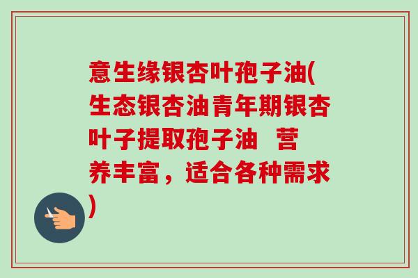 意生缘银杏叶孢子油(生态银杏油青年期银杏叶子提取孢子油  营养丰富，适合各种需求)-第1张图片-卓越灵芝孢子粉