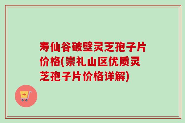 寿仙谷破壁灵芝孢子片价格(崇礼山区优质灵芝孢子片价格详解)-第1张图片-卓越灵芝孢子粉 寿仙谷破壁灵芝孢子片价格(崇礼山区优质灵芝孢子片价格详解)-第1张图片-卓越灵芝孢子粉
