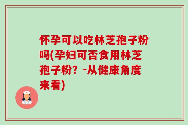 怀孕可以吃林芝孢子粉吗(孕妇可否食用林芝孢子粉?-从健康角度来看)-第1张图片-卓越灵芝孢子粉 怀孕可以吃林芝孢子粉吗(孕妇可否食用林芝孢子粉?-从健康角度来看)-第1张图片-卓越灵芝孢子粉