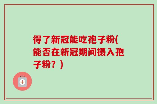 得了新冠能吃孢子粉(能否在新冠期间摄入孢子粉?)-第1张图片-卓越灵芝孢子粉 得了新冠能吃孢子粉(能否在新冠期间摄入孢子粉?)-第1张图片-卓越灵芝孢子粉