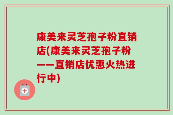 康美来灵芝孢子粉直销店(康美来灵芝孢子粉——直销店优惠火热进行中)-第1张图片-卓越灵芝孢子粉