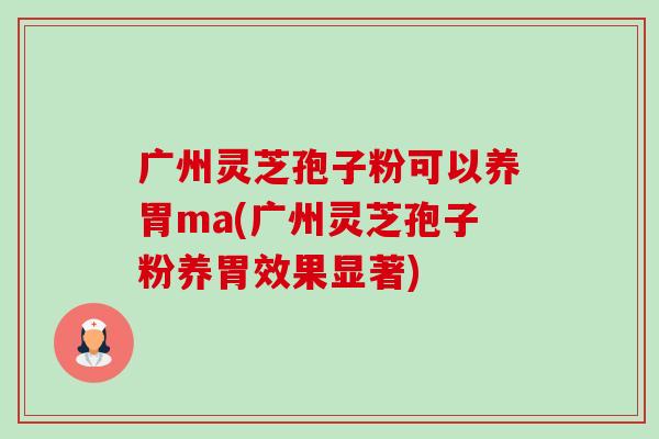 广州灵芝孢子粉可以养胃ma(广州灵芝孢子粉养胃效果显著)-第1张图片-卓越灵芝孢子粉 广州灵芝孢子粉可以养胃ma(广州灵芝孢子粉养胃效果显著)-第1张图片-卓越灵芝孢子粉