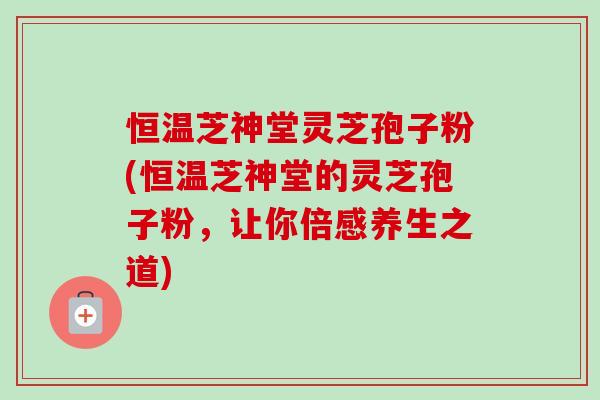恒温芝神堂灵芝孢子粉(恒温芝神堂的灵芝孢子粉，让你倍感养生之道)-第1张图片-卓越灵芝孢子粉