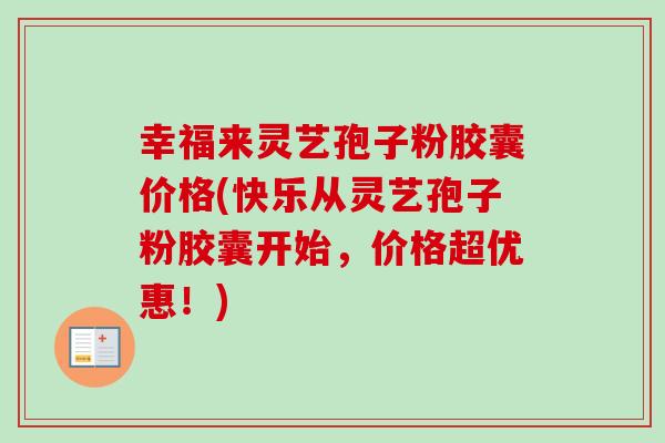 幸福来灵艺孢子粉胶囊价格(快乐从灵艺孢子粉胶囊开始,价格超优惠!)-第1张图片-卓越灵芝孢子粉 幸福来灵艺孢子粉胶囊价格(快乐从灵艺孢子粉胶囊开始,价格超优惠!)-第1张图片-卓越灵芝孢子粉
