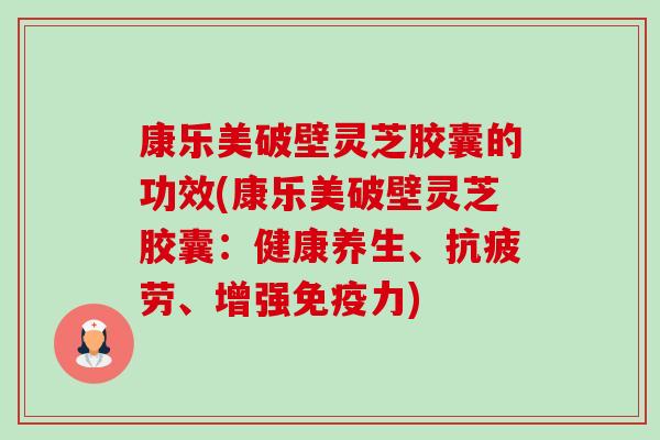 康乐美破壁灵芝胶囊的功效(康乐美破壁灵芝胶囊:健康养生、抗疲劳、增强免疫力)-第1张图片-卓越灵芝孢子粉 康乐美破壁灵芝胶囊的功效(康乐美破壁灵芝胶囊:健康养生、抗疲劳、增强免疫力)-第1张图片-卓越灵芝孢子粉