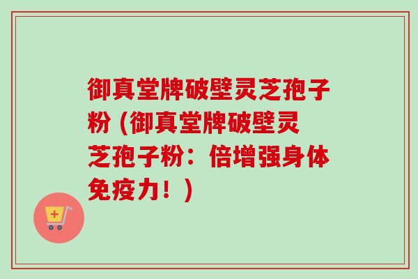 御真堂牌破壁灵芝孢子粉 (御真堂牌破壁灵芝孢子粉:倍增强身体免疫力!)-第1张图片-卓越灵芝孢子粉 御真堂牌破壁灵芝孢子粉 (御真堂牌破壁灵芝孢子粉:倍增强身体免疫力!)-第1张图片-卓越灵芝孢子粉