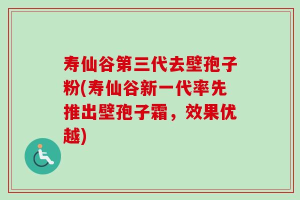寿仙谷第三代去壁孢子粉(寿仙谷新一代率先推出壁孢子霜，效果优越)-第1张图片-卓越灵芝孢子粉
