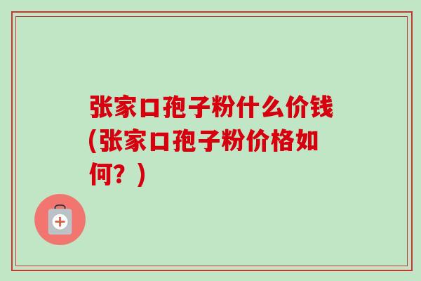 张家口孢子粉什么价钱(张家口孢子粉价格如何?)-第1张图片-卓越灵芝孢子粉 张家口孢子粉什么价钱(张家口孢子粉价格如何?)-第1张图片-卓越灵芝孢子粉