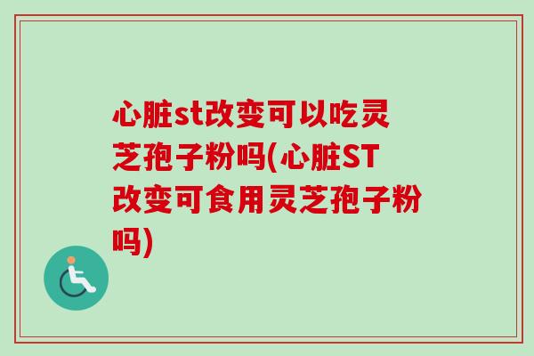 心脏st改变可以吃灵芝孢子粉吗(心脏ST改变可食用灵芝孢子粉吗)-第1张图片-卓越灵芝孢子粉 心脏st改变可以吃灵芝孢子粉吗(心脏ST改变可食用灵芝孢子粉吗)-第1张图片-卓越灵芝孢子粉