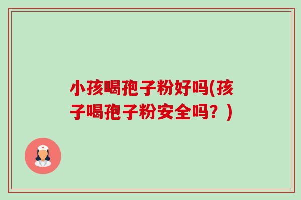 小孩喝孢子粉好吗(孩子喝孢子粉安全吗？)-第1张图片-卓越灵芝孢子粉